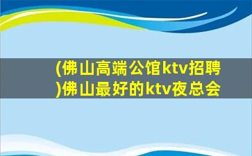 (佛山高端公馆ktv招聘)佛山最好的ktv夜总会